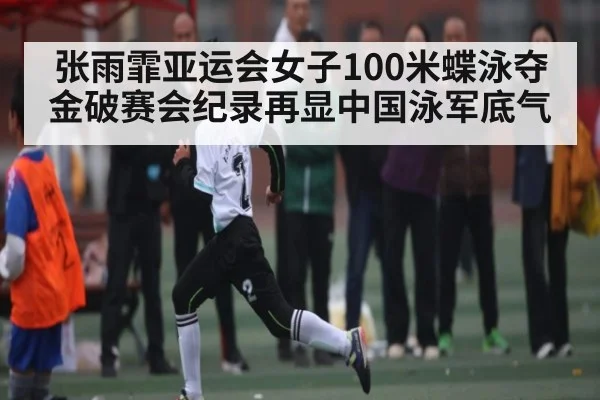 张雨霏亚运会女子100米蝶泳夺金破赛会纪录再显中国泳军底气 - kaiyun