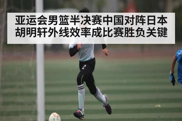 亚运会男篮半决赛中国对阵日本 胡明轩外线效率成比赛胜负关键 | kaiyun